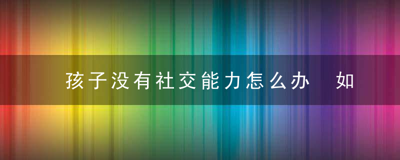 孩子没有社交能力怎么办 如何提高孩子的社交能力